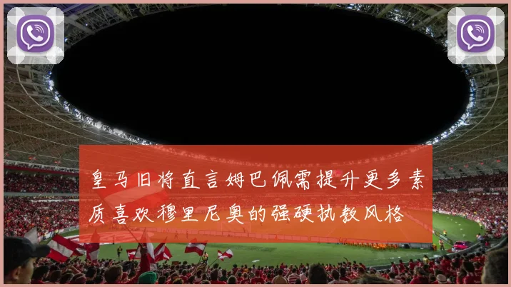 皇马旧将直言姆巴佩需提升更多素质喜欢穆里尼奥的强硬执教风格