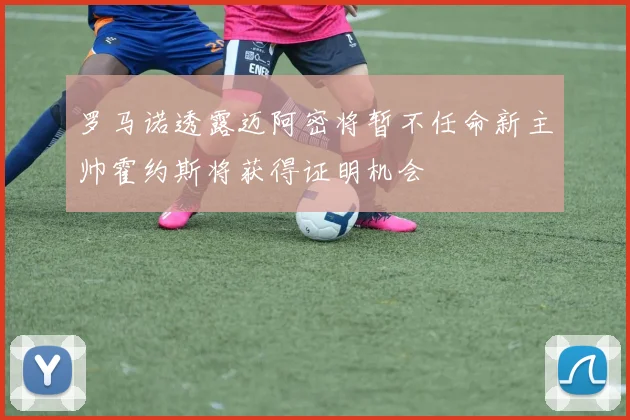 罗马诺透露迈阿密将暂不任命新主帅霍约斯将获得证明机会