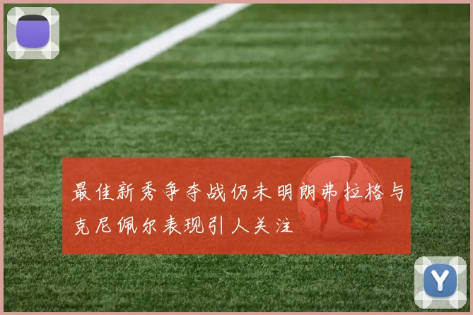 最佳新秀争夺战仍未明朗弗拉格与克尼佩尔表现引人关注
