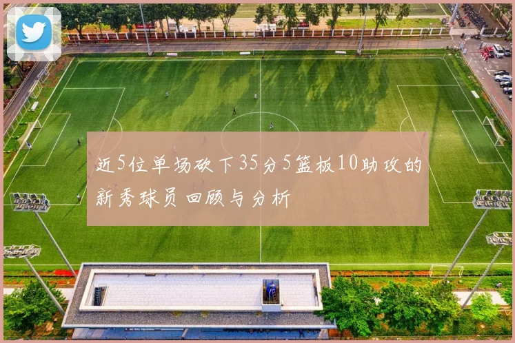 近5位单场砍下35分5篮板10助攻的新秀球员回顾与分析