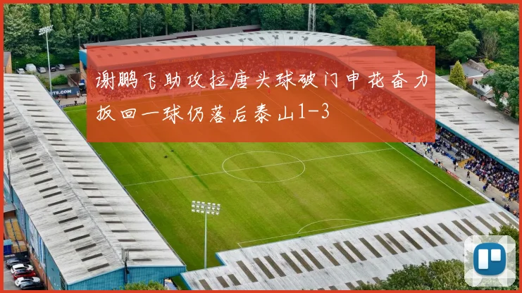 谢鹏飞助攻拉唐头球破门申花奋力扳回一球仍落后泰山1-3