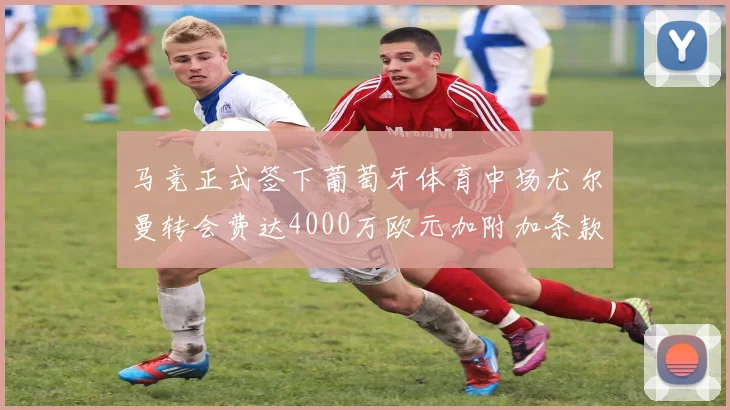 马竞正式签下葡萄牙体育中场尤尔曼转会费达4000万欧元加附加条款