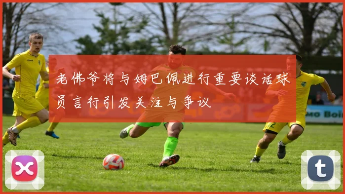 老佛爷将与姆巴佩进行重要谈话球员言行引发关注与争议