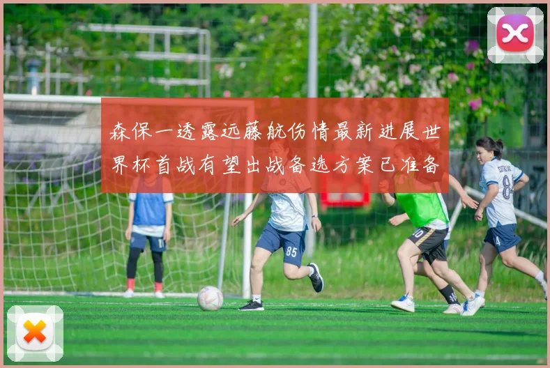 森保一透露远藤航伤情最新进展世界杯首战有望出战备选方案已准备就绪
