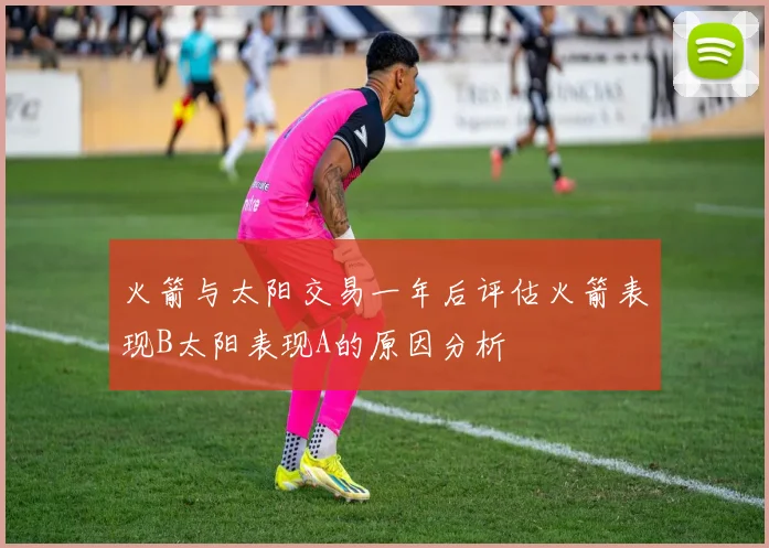 火箭与太阳交易一年后评估火箭表现B太阳表现A的原因分析
