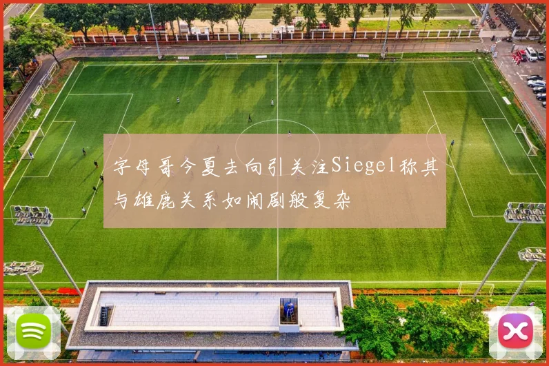 字母哥今夏去向引关注Siegel称其与雄鹿关系如闹剧般复杂