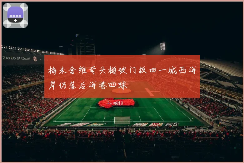 梅米舍维奇头槌破门扳回一城西海岸仍落后海港四球