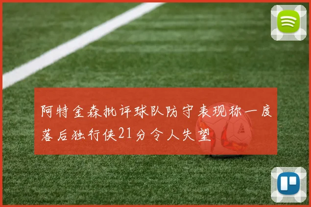 阿特金森批评球队防守表现称一度落后独行侠21分令人失望