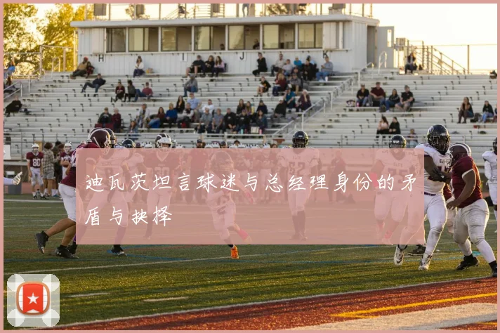 迪瓦茨坦言球迷与总经理身份的矛盾与抉择