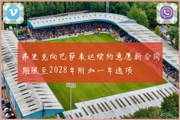 弗里克向巴萨表达续约意愿新合同期限至2028年附加一年选项