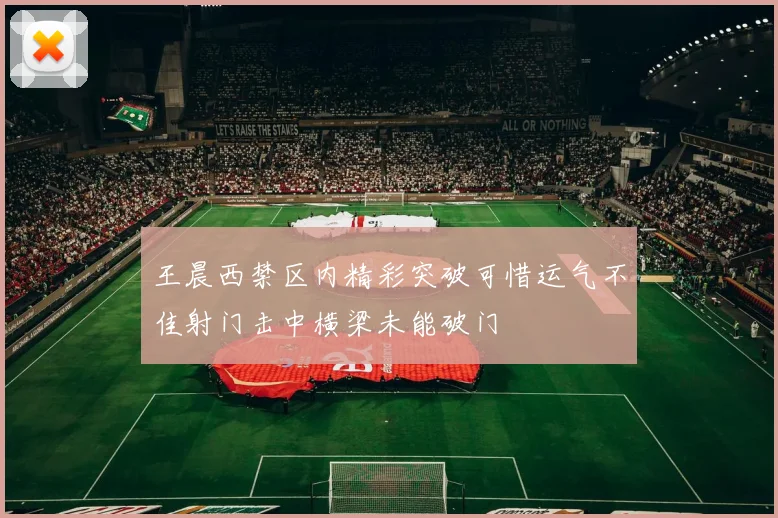 王晨西禁区内精彩突破可惜运气不佳射门击中横梁未能破门