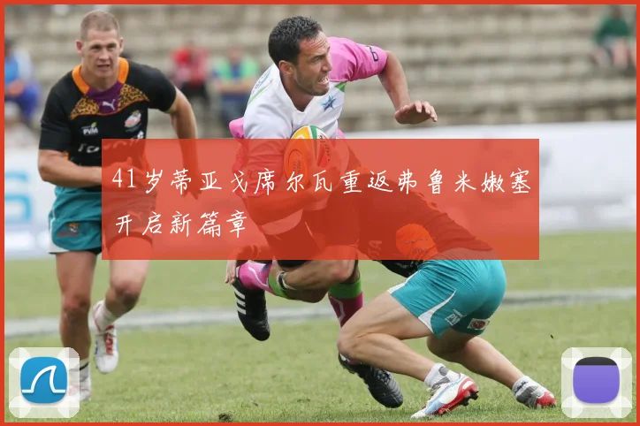 41岁蒂亚戈席尔瓦重返弗鲁米嫩塞开启新篇章
