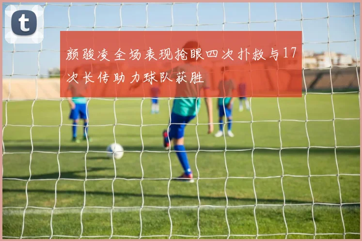 颜骏凌全场表现抢眼四次扑救与17次长传助力球队获胜
