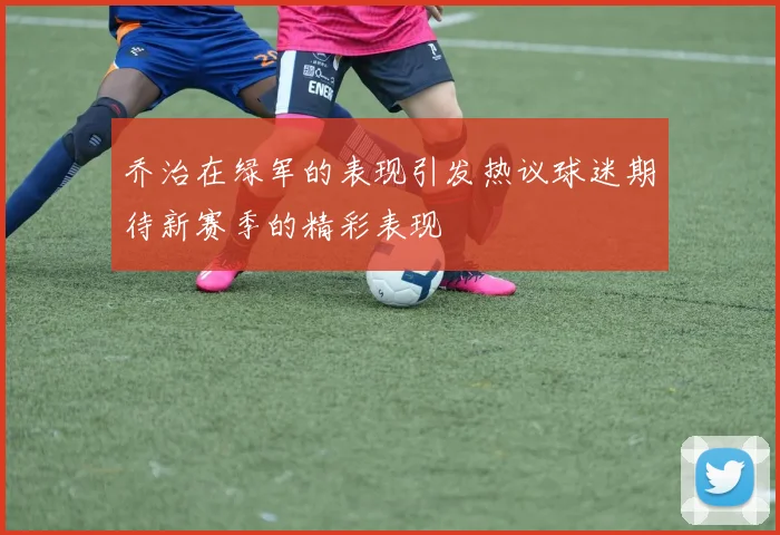 乔治在绿军的表现引发热议球迷期待新赛季的精彩表现