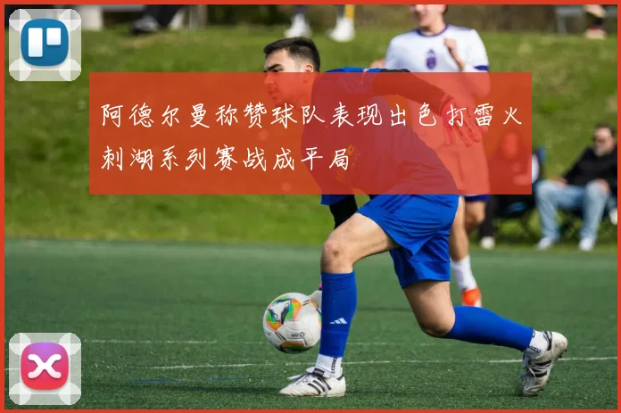 阿德尔曼称赞球队表现出色打雷火刺湖系列赛战成平局