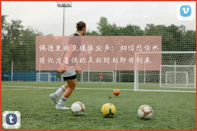 佩德里社交媒体发声：相信悲伤终将化为喜悦的美好时刻即将到来