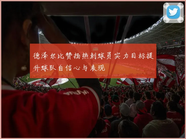 德泽尔比赞扬热刺球员实力目标提升球队自信心与表现